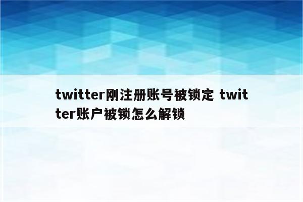 twitter刚注册账号被锁定 twitter账户被锁怎么解锁