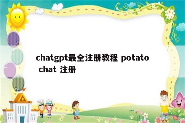 chatgpt最全注册教程 potato chat 注册