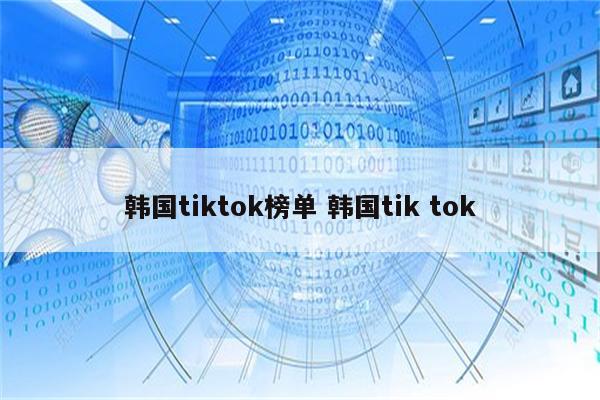 韩国tiktok榜单 韩国tik tok