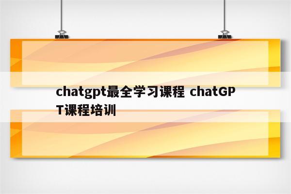 chatgpt最全学习课程 chatGPT课程培训