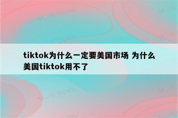 tiktok为什么一定要美国市场 为什么美国tiktok用不了