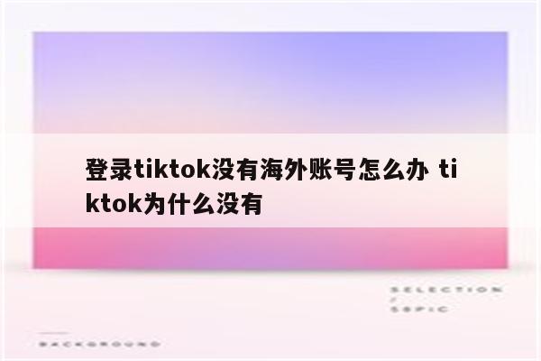 登录tiktok没有海外账号怎么办 tiktok为什么没有