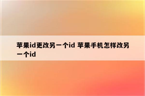 苹果id更改另一个id 苹果手机怎样改另一个id