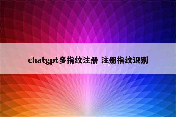 chatgpt多指纹注册 注册指纹识别