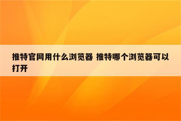 推特官网用什么浏览器 推特哪个浏览器可以打开