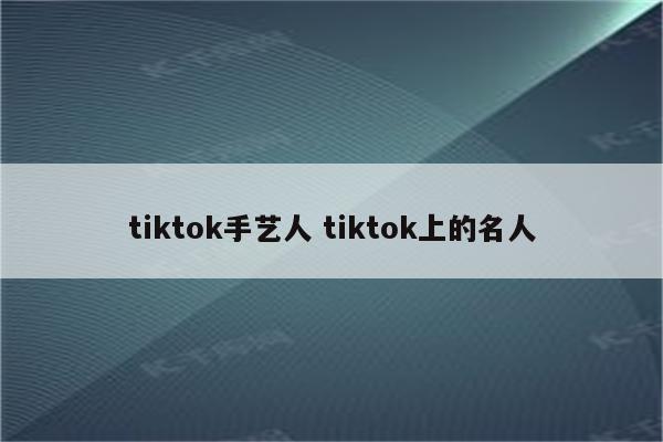 tiktok手艺人 tiktok上的名人