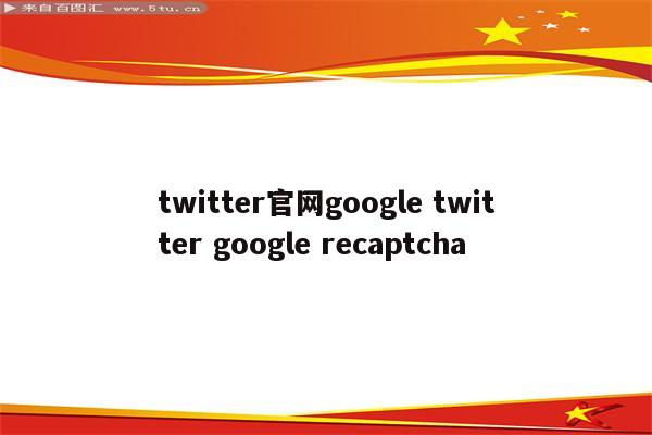 twitter官网google twitter google recaptcha