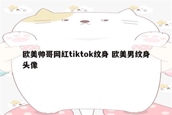 欧美帅哥网红tiktok纹身 欧美男纹身头像