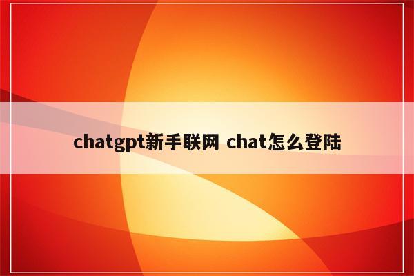 chatgpt新手联网 chat怎么登陆