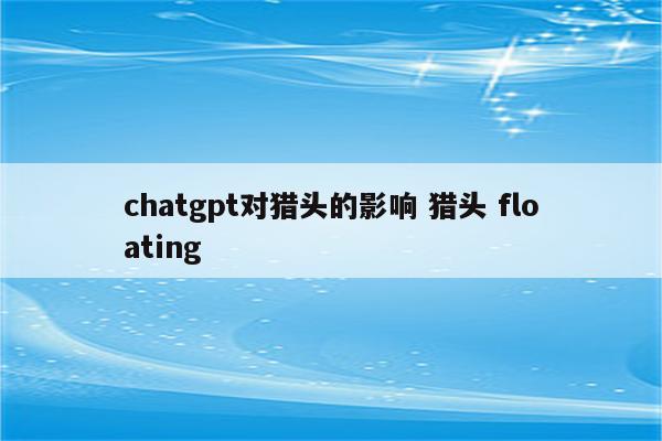 chatgpt对猎头的影响 猎头 floating