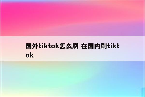 国外tiktok怎么刷 在国内刷tiktok