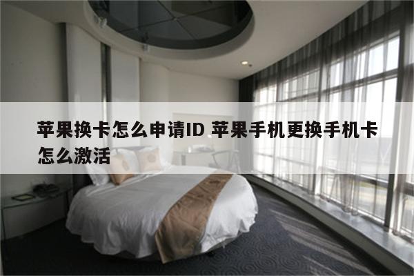 苹果换卡怎么申请ID 苹果手机更换手机卡怎么激活