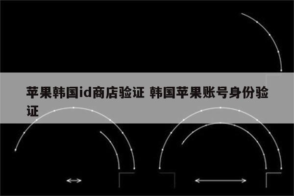 详细阅读:苹果韩国id商店验证 韩国苹果账号身份验证 苹果韩国id商店验证 韩国苹果账号身份验证