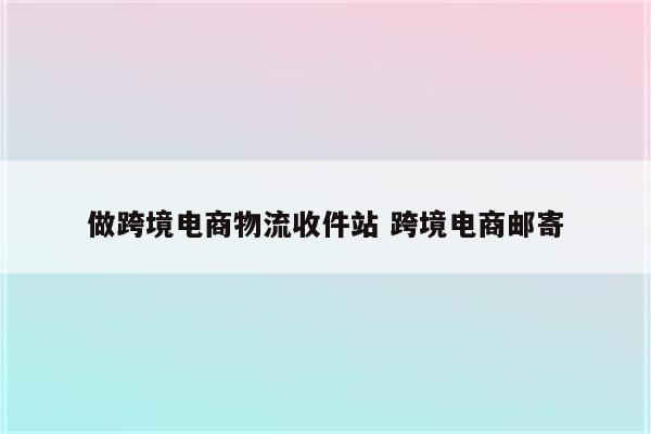 做跨境电商物流收件站 跨境电商邮寄