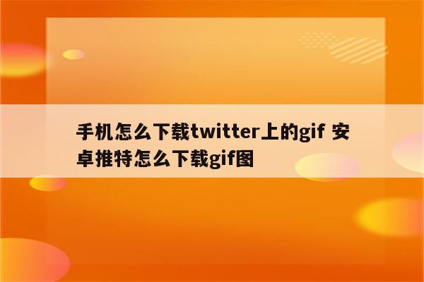 手机怎么下载twitter上的gif 安卓推特怎么下载gif图