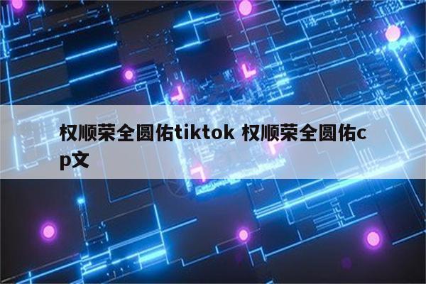 权顺荣全圆佑tiktok 权顺荣全圆佑cp文