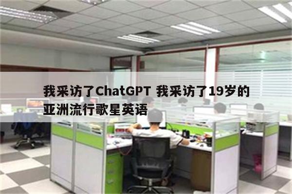 我采访了ChatGPT 我采访了19岁的亚洲流行歌星英语