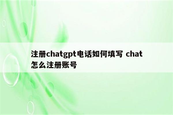 详细阅读:注册chatgpt电话如何填写 chat怎么注册账号 注册chatgpt电话如何填写 chat怎么注册账号