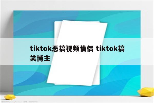 tiktok恶搞视频情侣 tiktok搞笑博主