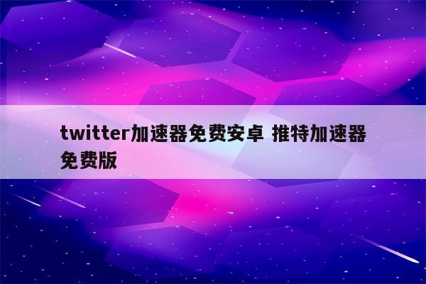 twitter加速器免费安卓 推特加速器免费版