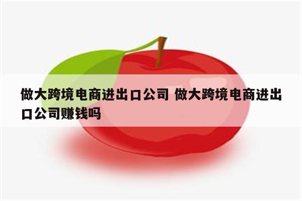 做大跨境电商进出口公司 做大跨境电商进出口公司赚钱吗