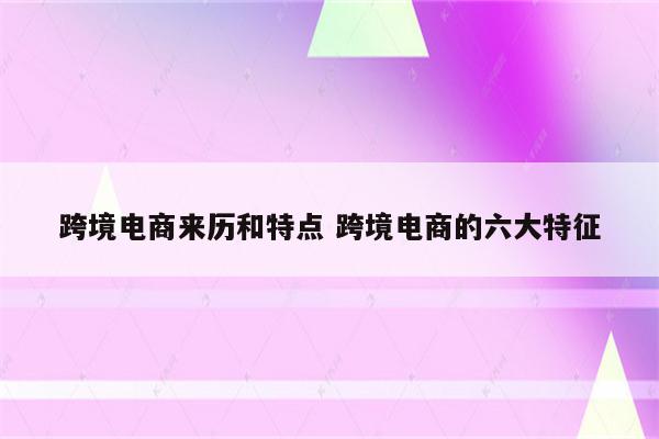 跨境电商来历和特点 跨境电商的六大特征