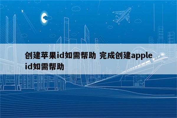 创建苹果id如需帮助 完成创建appleid如需帮助