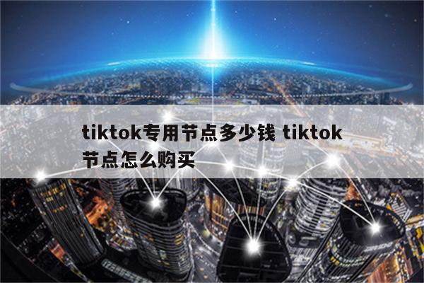 tiktok专用节点多少钱 tiktok节点怎么购买