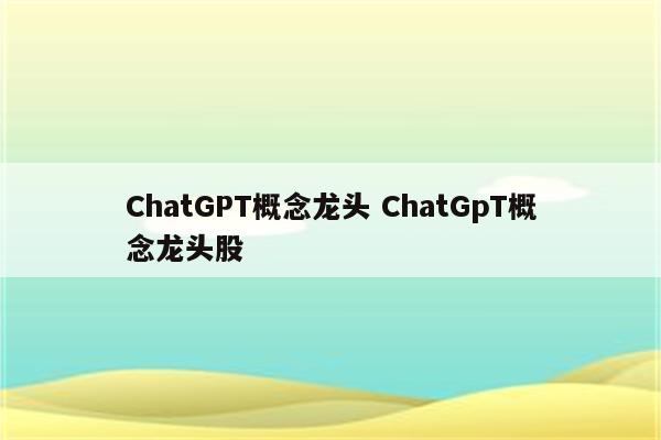 ChatGPT概念龙头 ChatGpT概念龙头股