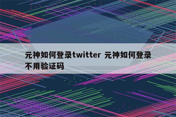 元神如何登录twitter 元神如何登录不用验证码