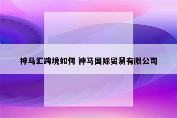 神马汇跨境如何 神马国际贸易有限公司