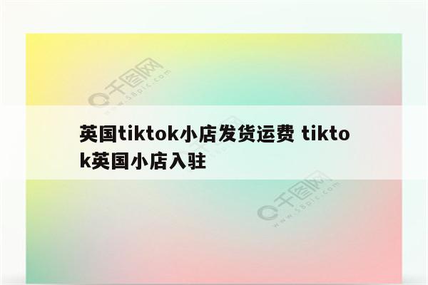 英国tiktok小店发货运费 tiktok英国小店入驻