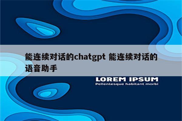 能连续对话的chatgpt 能连续对话的语音助手