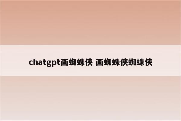 chatgpt画蜘蛛侠 画蜘蛛侠蜘蛛侠