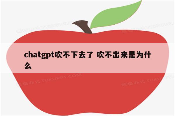 chatgpt吹不下去了 吹不出来是为什么