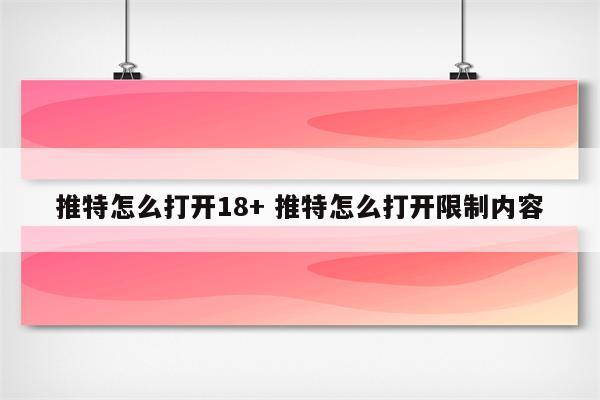 推特怎么打开18+ 推特怎么打开限制内容