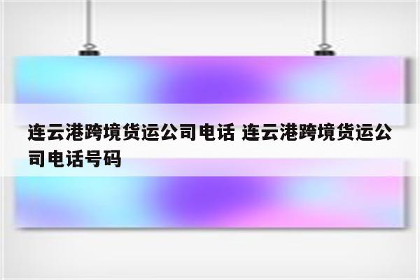 连云港跨境货运公司电话 连云港跨境货运公司电话号码