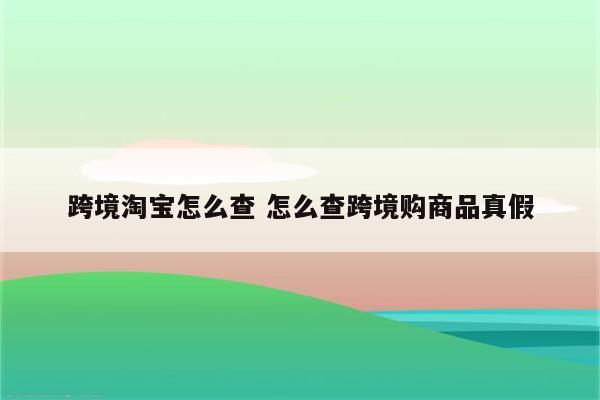 跨境淘宝怎么查 怎么查跨境购商品真假