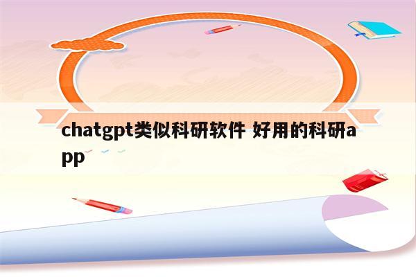 chatgpt类似科研软件 好用的科研app