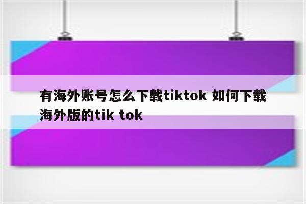 有海外账号怎么下载tiktok 如何下载海外版的tik tok