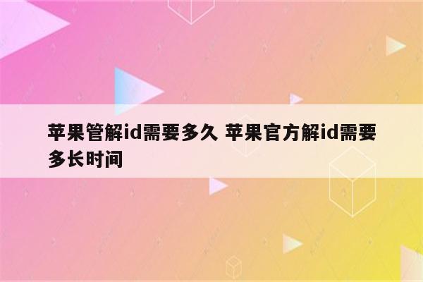 苹果管解id需要多久 苹果官方解id需要多长时间