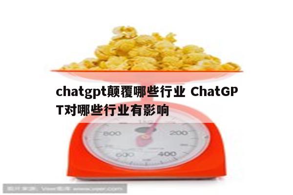 chatgpt颠覆哪些行业 ChatGPT对哪些行业有影响