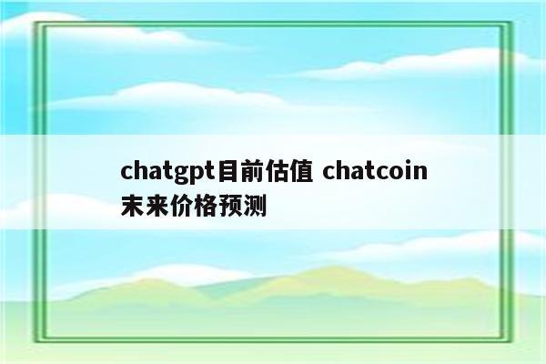chatgpt目前估值 chatcoin末来价格预测
