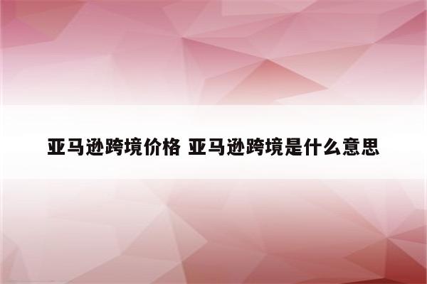 亚马逊跨境价格 亚马逊跨境是什么意思