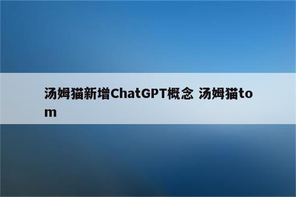 汤姆猫新增ChatGPT概念 汤姆猫tom