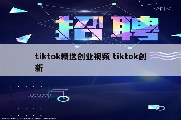 tiktok精选创业视频 tiktok创新