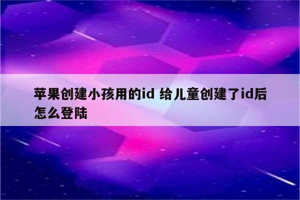 苹果创建小孩用的id 给儿童创建了id后怎么登陆