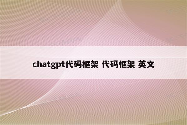 详细阅读:chatgpt代码框架 代码框架 英文 chatgpt代码框架 代码框架 英文