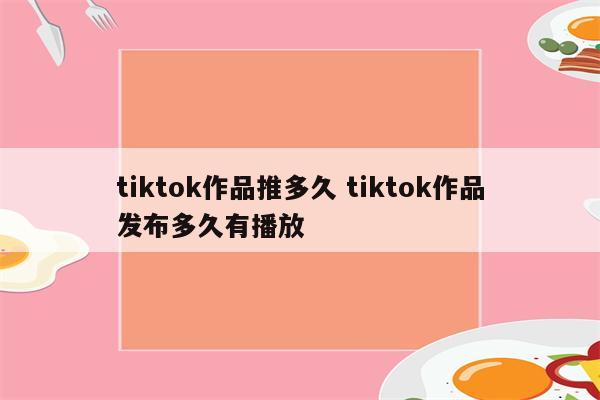tiktok作品推多久 tiktok作品发布多久有播放
