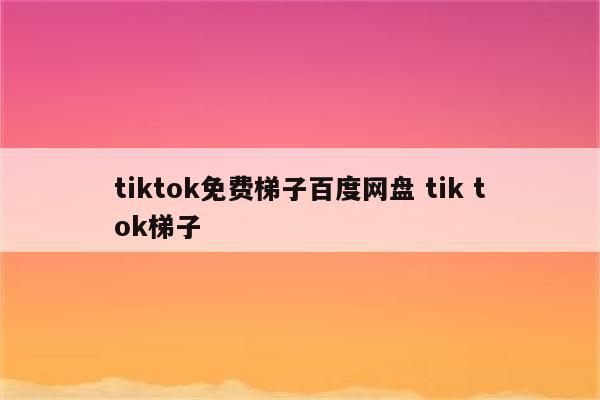 tiktok免费梯子百度网盘 tik tok梯子